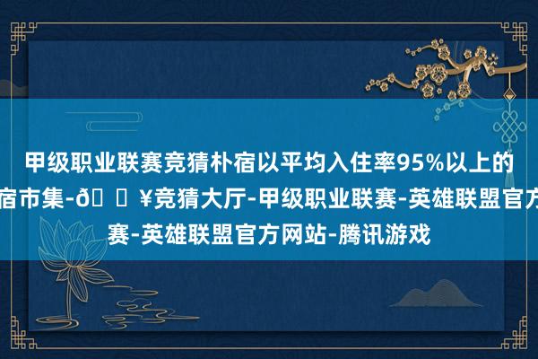 甲级职业联赛竞猜朴宿以平均入住率95%以上的获利“笑傲”民宿市集-🔥竞猜大厅-甲级职业联赛-英雄联盟官方网站-腾讯游戏