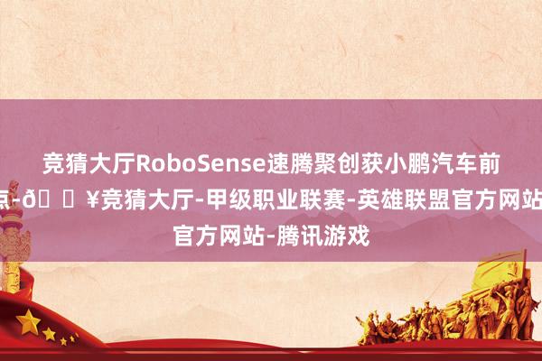 竞猜大厅RoboSense速腾聚创获小鹏汽车前装量产定点-🔥竞猜大厅-甲级职业联赛-英雄联盟官方网站-腾讯游戏