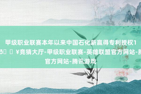 甲级职业联赛本年以来中国石化新赢得专利授权1456个-🔥竞猜大厅-甲级职业联赛-英雄联盟官方网站-腾讯游戏