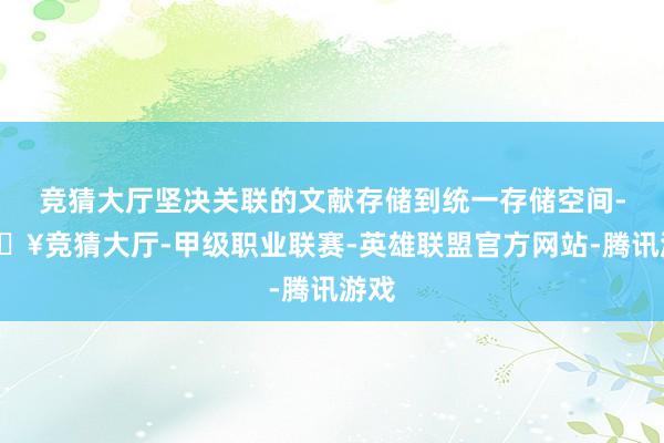 竞猜大厅坚决关联的文献存储到统一存储空间-🔥竞猜大厅-甲级职业联赛-英雄联盟官方网站-腾讯游戏