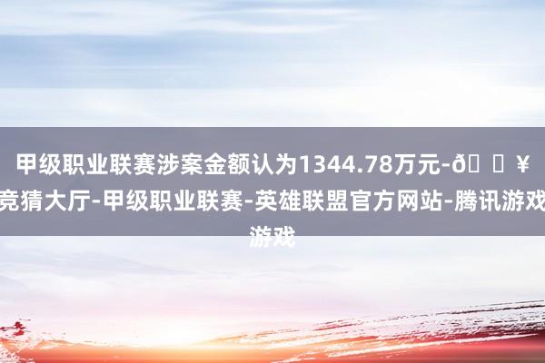 甲级职业联赛涉案金额认为1344.78万元-🔥竞猜大厅-甲级职业联赛-英雄联盟官方网站-腾讯游戏