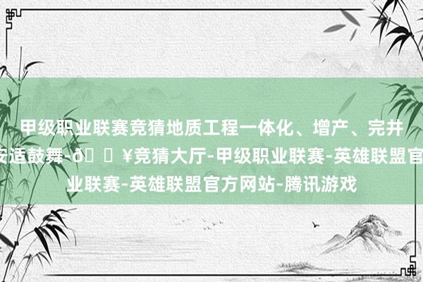 甲级职业联赛竞猜地质工程一体化、增产、完井等传统业务花式安适鼓舞-🔥竞猜大厅-甲级职业联赛-英雄联盟官方网站-腾讯游戏