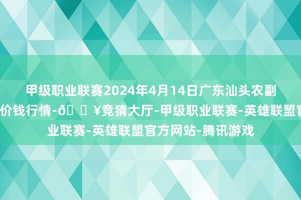 甲级职业联赛2024年4月14日广东汕头农副家具批发中心商场价钱行情-🔥竞猜大厅-甲级职业联赛-英雄联盟官方网站-腾讯游戏