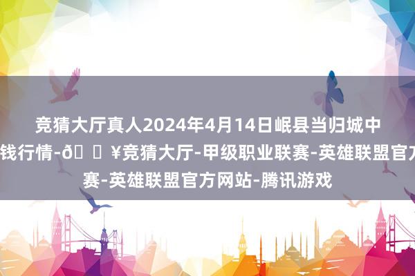 竞猜大厅真人2024年4月14日岷县当归城中药材来去市集价钱行情-🔥竞猜大厅-甲级职业联赛-英雄联盟官方网站-腾讯游戏