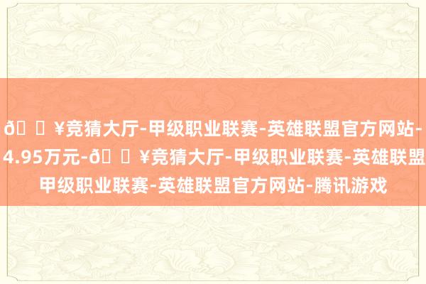 🔥竞猜大厅-甲级职业联赛-英雄联盟官方网站-腾讯游戏卖出金额14.95万元-🔥竞猜大厅-甲级职业联赛-英雄联盟官方网站-腾讯游戏