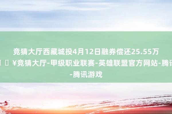 竞猜大厅西藏城投4月12日融券偿还25.55万股-🔥竞猜大厅-甲级职业联赛-英雄联盟官方网站-腾讯游戏