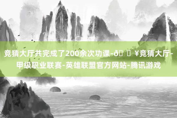 竞猜大厅共完成了200余次功课-🔥竞猜大厅-甲级职业联赛-英雄联盟官方网站-腾讯游戏