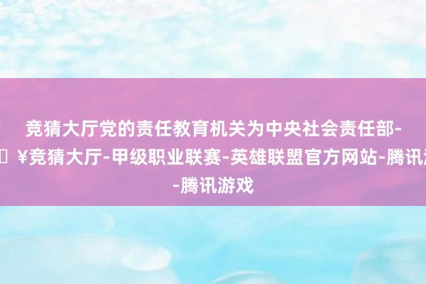 竞猜大厅党的责任教育机关为中央社会责任部-🔥竞猜大厅-甲级职业联赛-英雄联盟官方网站-腾讯游戏