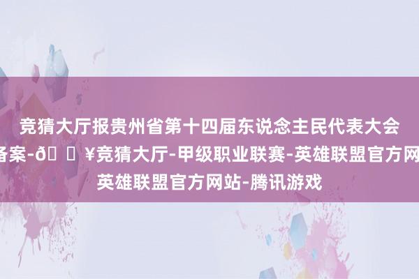 竞猜大厅报贵州省第十四届东说念主民代表大会第三次会议备案-🔥竞猜大厅-甲级职业联赛-英雄联盟官方网站-腾讯游戏