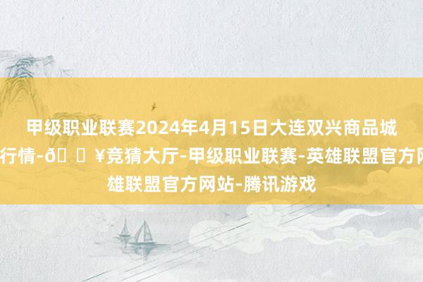 甲级职业联赛2024年4月15日大连双兴商品城有限公司价钱行情-🔥竞猜大厅-甲级职业联赛-英雄联盟官方网站-腾讯游戏