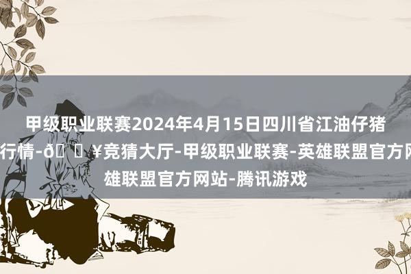 甲级职业联赛2024年4月15日四川省江油仔猪批发阛阓价钱行情-🔥竞猜大厅-甲级职业联赛-英雄联盟官方网站-腾讯游戏