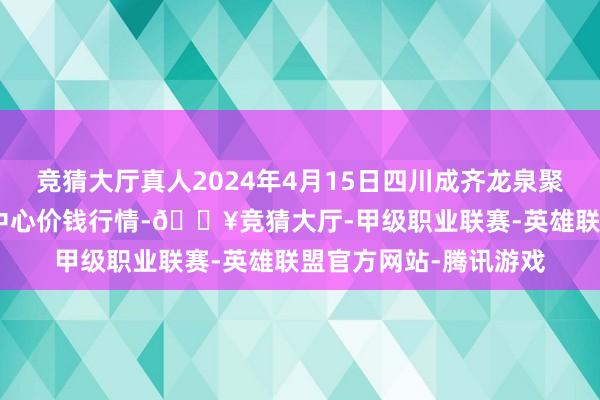 竞猜大厅真人2024年4月15日四川成齐龙泉聚和(国外)果蔬菜交游中心价钱行情-🔥竞猜大厅-甲级职业联赛-英雄联盟官方网站-腾讯游戏