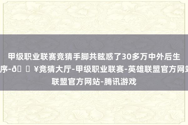 甲级职业联赛竞猜手脚共眩惑了30多万中外后生投入现场循序-🔥竞猜大厅-甲级职业联赛-英雄联盟官方网站-腾讯游戏