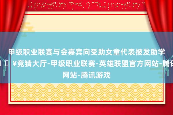 甲级职业联赛与会嘉宾向受助女童代表披发助学金-🔥竞猜大厅-甲级职业联赛-英雄联盟官方网站-腾讯游戏