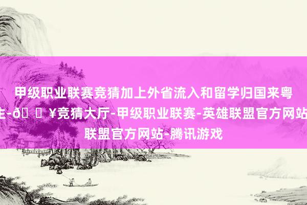 甲级职业联赛竞猜加上外省流入和留学归国来粤求职的学生-🔥竞猜大厅-甲级职业联赛-英雄联盟官方网站-腾讯游戏