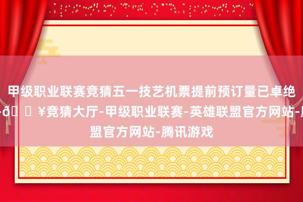 甲级职业联赛竞猜五一技艺机票提前预订量已卓绝2023年-🔥竞猜大厅-甲级职业联赛-英雄联盟官方网站-腾讯游戏