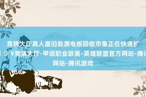 竞猜大厅真人废旧能源电板回收市集正在快速扩展-🔥竞猜大厅-甲级职业联赛-英雄联盟官方网站-腾讯游戏