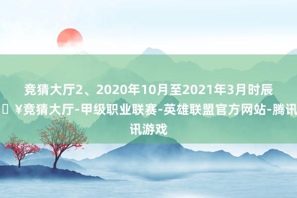 竞猜大厅2、2020年10月至2021年3月时辰-🔥竞猜大厅-甲级职业联赛-英雄联盟官方网站-腾讯游戏