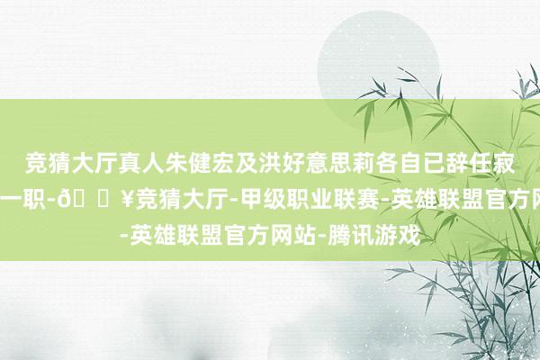 竞猜大厅真人朱健宏及洪好意思莉各自已辞任寂寞非奉行董事一职-🔥竞猜大厅-甲级职业联赛-英雄联盟官方网站-腾讯游戏