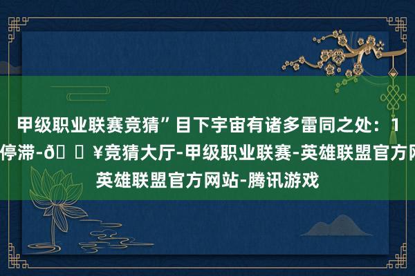 甲级职业联赛竞猜”目下宇宙有诸多雷同之处：1、各人化程度停滞-🔥竞猜大厅-甲级职业联赛-英雄联盟官方网站-腾讯游戏