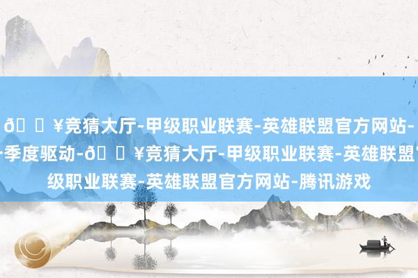 🔥竞猜大厅-甲级职业联赛-英雄联盟官方网站-腾讯游戏2020年一季度驱动-🔥竞猜大厅-甲级职业联赛-英雄联盟官方网站-腾讯游戏