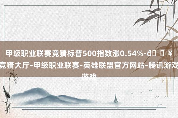 甲级职业联赛竞猜标普500指数涨0.54%-🔥竞猜大厅-甲级职业联赛-英雄联盟官方网站-腾讯游戏