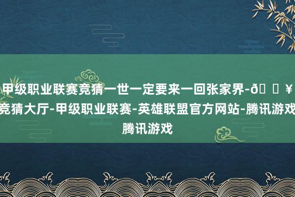 甲级职业联赛竞猜一世一定要来一回张家界-🔥竞猜大厅-甲级职业联赛-英雄联盟官方网站-腾讯游戏