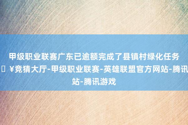 甲级职业联赛广东已逾额完成了县镇村绿化任务-🔥竞猜大厅-甲级职业联赛-英雄联盟官方网站-腾讯游戏