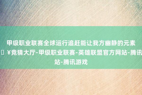 甲级职业联赛全球运行追赶能让我方幽静的元素-🔥竞猜大厅-甲级职业联赛-英雄联盟官方网站-腾讯游戏