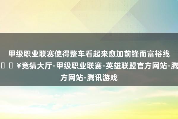 甲级职业联赛使得整车看起来愈加前锋而富裕线索感-🔥竞猜大厅-甲级职业联赛-英雄联盟官方网站-腾讯游戏