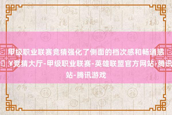 甲级职业联赛竞猜强化了侧面的档次感和畅通感-🔥竞猜大厅-甲级职业联赛-英雄联盟官方网站-腾讯游戏