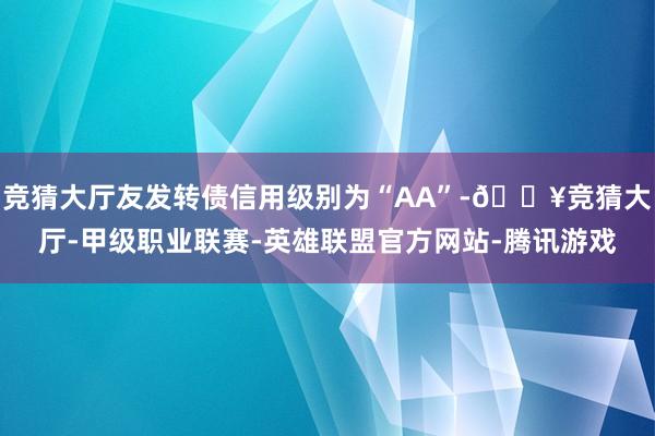 竞猜大厅友发转债信用级别为“AA”-🔥竞猜大厅-甲级职业联赛-英雄联盟官方网站-腾讯游戏