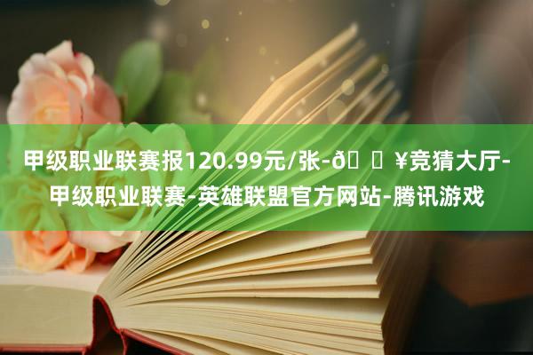 甲级职业联赛报120.99元/张-🔥竞猜大厅-甲级职业联赛-英雄联盟官方网站-腾讯游戏