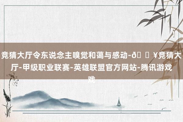 竞猜大厅令东说念主嗅觉和蔼与感动-🔥竞猜大厅-甲级职业联赛-英雄联盟官方网站-腾讯游戏