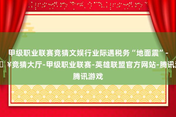 甲级职业联赛竞猜文娱行业际遇税务“地面震”-🔥竞猜大厅-甲级职业联赛-英雄联盟官方网站-腾讯游戏