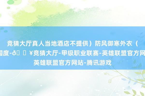 竞猜大厅真人当地酒店不提供）防风御寒外衣（天然是热带国度-🔥竞猜大厅-甲级职业联赛-英雄联盟官方网站-腾讯游戏