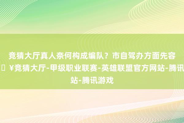 竞猜大厅真人奈何构成编队？市自驾办方面先容-🔥竞猜大厅-甲级职业联赛-英雄联盟官方网站-腾讯游戏