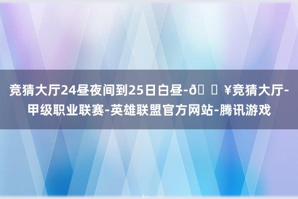 竞猜大厅24昼夜间到25日白昼-🔥竞猜大厅-甲级职业联赛-英雄联盟官方网站-腾讯游戏