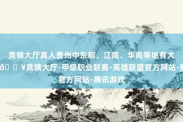 竞猜大厅真人贵州中东部、江南、华南等地有大到暴雨-🔥竞猜大厅-甲级职业联赛-英雄联盟官方网站-腾讯游戏