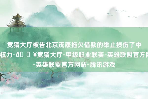 竞猜大厅被告北京茂康拖欠借款的举止损伤了中交世茂的正当权力-🔥竞猜大厅-甲级职业联赛-英雄联盟官方网站-腾讯游戏