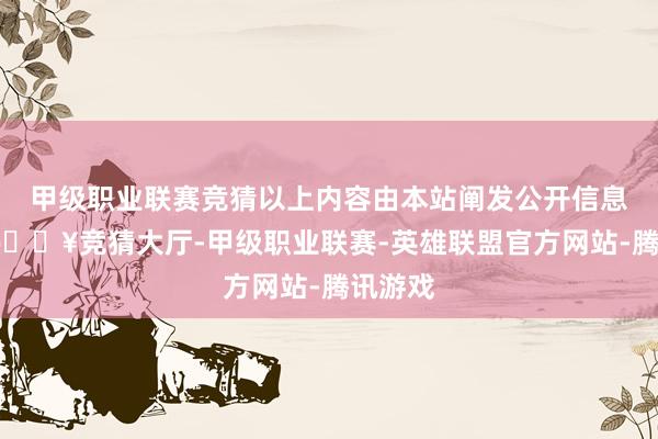 甲级职业联赛竞猜以上内容由本站阐发公开信息整理-🔥竞猜大厅-甲级职业联赛-英雄联盟官方网站-腾讯游戏