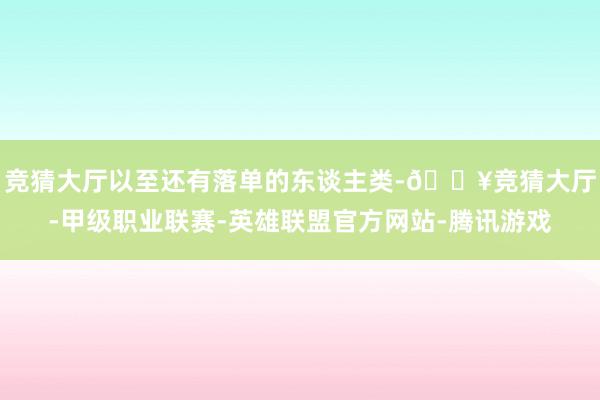 竞猜大厅以至还有落单的东谈主类-🔥竞猜大厅-甲级职业联赛-英雄联盟官方网站-腾讯游戏