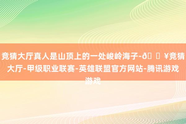 竞猜大厅真人是山顶上的一处峻岭海子-🔥竞猜大厅-甲级职业联赛-英雄联盟官方网站-腾讯游戏