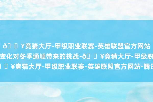 🔥竞猜大厅-甲级职业联赛-英雄联盟官方网站-腾讯游戏研讨到时势变化对冬季通顺带来的挑战-🔥竞猜大厅-甲级职业联赛-英雄联盟官方网站-腾讯游戏