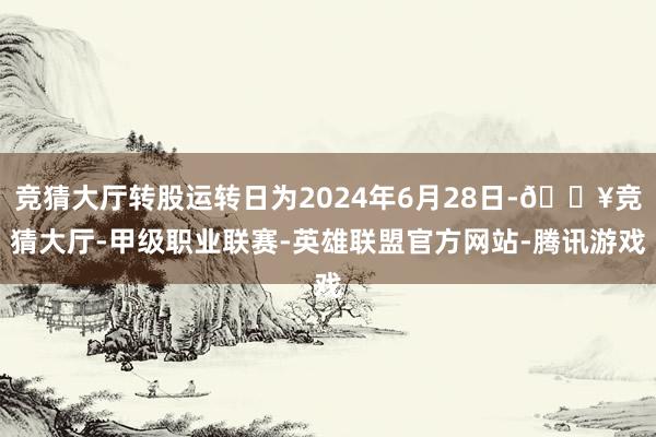 竞猜大厅转股运转日为2024年6月28日-🔥竞猜大厅-甲级职业联赛-英雄联盟官方网站-腾讯游戏