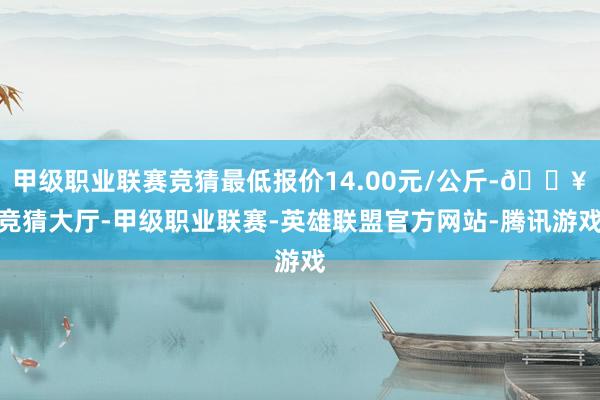 甲级职业联赛竞猜最低报价14.00元/公斤-🔥竞猜大厅-甲级职业联赛-英雄联盟官方网站-腾讯游戏