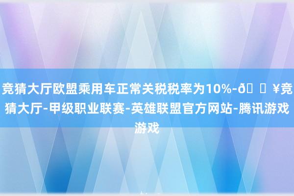 竞猜大厅欧盟乘用车正常关税税率为10%-🔥竞猜大厅-甲级职业联赛-英雄联盟官方网站-腾讯游戏