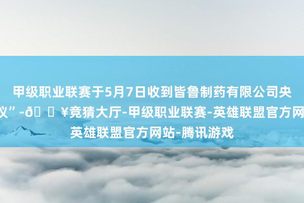 甲级职业联赛于5月7日收到皆鲁制药有限公司央求的“I类会议”-🔥竞猜大厅-甲级职业联赛-英雄联盟官方网站-腾讯游戏