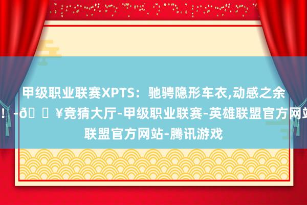 甲级职业联赛XPTS：驰骋隐形车衣,动感之余，尽显优雅！-🔥竞猜大厅-甲级职业联赛-英雄联盟官方网站-腾讯游戏