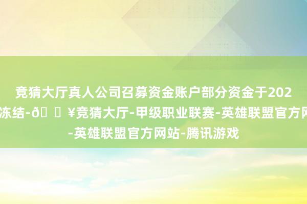 竞猜大厅真人公司召募资金账户部分资金于2024年5月7日被冻结-🔥竞猜大厅-甲级职业联赛-英雄联盟官方网站-腾讯游戏